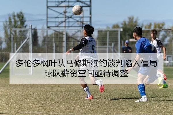 多伦多枫叶队马修斯续约谈判陷入僵局 球队薪资空间亟待调整