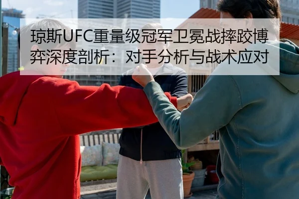 琼斯UFC重量级冠军卫冕战摔跤博弈深度剖析：对手分析与战术应对