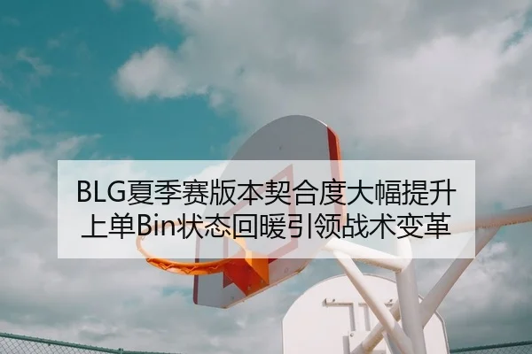 BLG夏季赛版本契合度大幅提升 上单Bin状态回暖引领战术变革